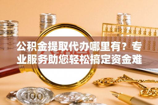尖扎公积金提取代办哪里有？专业服务助您轻松搞定资金难题