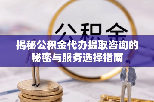 尖扎揭秘公积金代办提取咨询的秘密与服务选择指南
