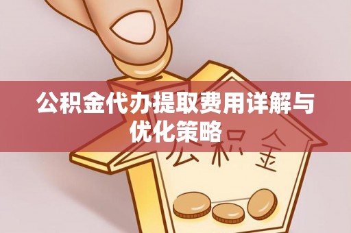 尖扎公积金代办提取费用详解与优化策略