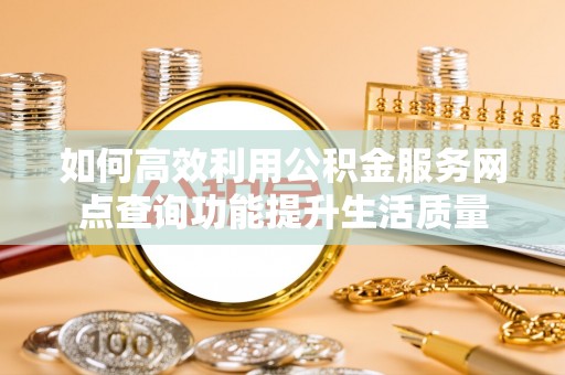 尖扎如何高效利用公积金服务网点查询功能提升生活质量