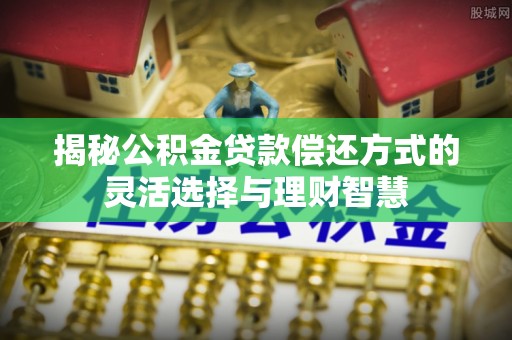 尖扎揭秘公积金贷款偿还方式的灵活选择与理财智慧