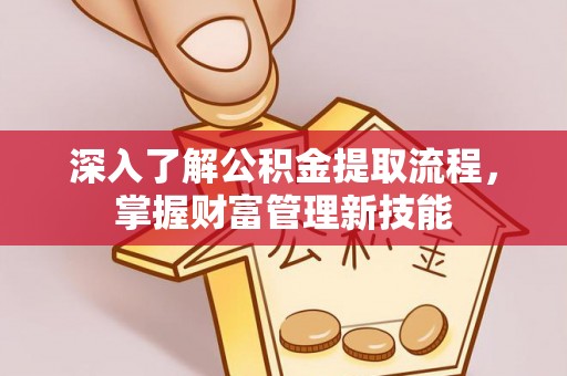 尖扎深入了解公积金提取流程，掌握财富管理新技能