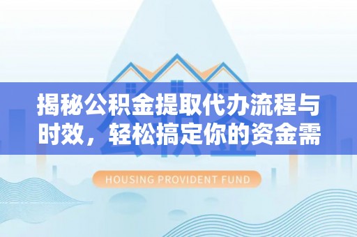 尖扎揭秘公积金提取代办流程与时效，轻松搞定你的资金需求
