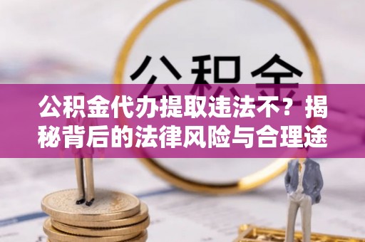 尖扎公积金代办提取违法不？揭秘背后的法律风险与合理途径