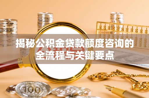 尖扎揭秘公积金贷款额度咨询的全流程与关键要点