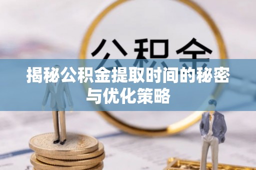 尖扎揭秘公积金提取时间的秘密与优化策略