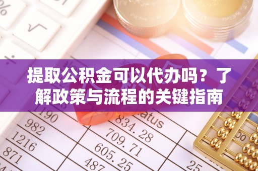 尖扎提取公积金可以代办吗？了解政策与流程的关键指南