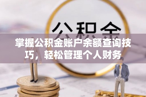 尖扎掌握公积金账户余额查询技巧，轻松管理个人财务