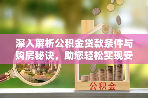 尖扎深入解析公积金贷款条件与购房秘诀，助您轻松实现安居梦