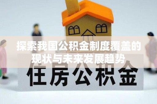 尖扎探索我国公积金制度覆盖的现状与未来发展趋势