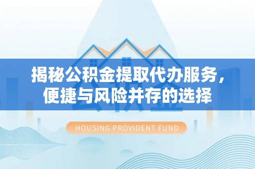 尖扎揭秘公积金提取代办服务，便捷与风险并存的选择