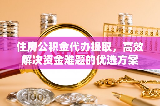 尖扎住房公积金代办提取，高效解决资金难题的优选方案