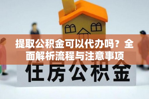 尖扎提取公积金可以代办吗？全面解析流程与注意事项