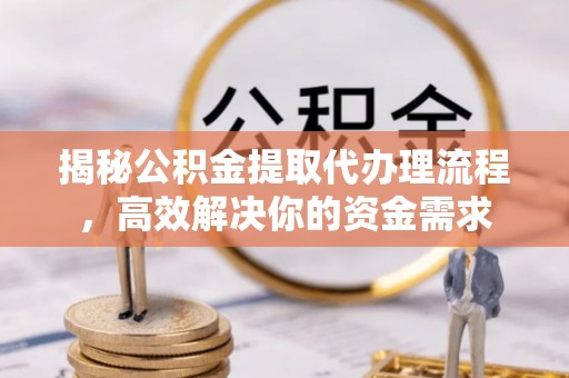 尖扎揭秘公积金提取代办理流程，高效解决你的资金需求