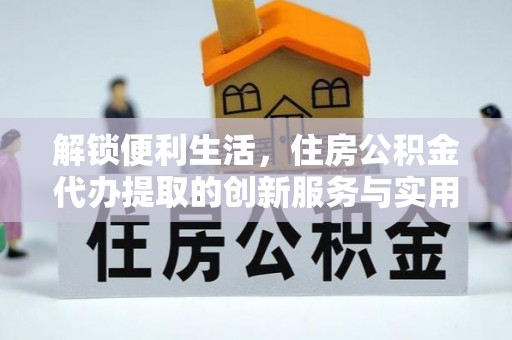 尖扎解锁便利生活，住房公积金代办提取的创新服务与实用指南