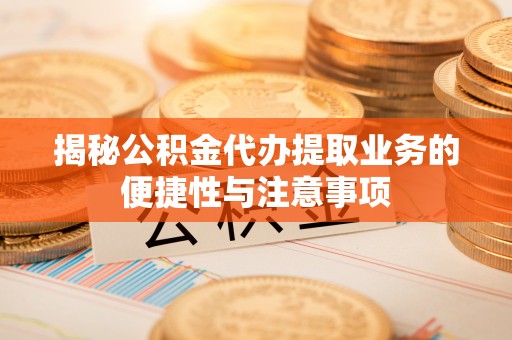 尖扎揭秘公积金代办提取业务的便捷性与注意事项