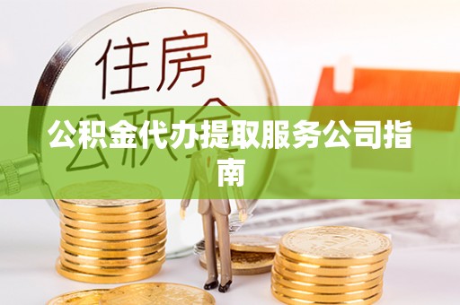 尖扎公积金代办提取服务公司指南