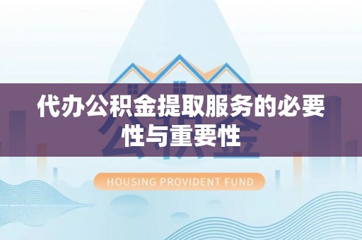 尖扎代办公积金提取服务的必要性与重要性