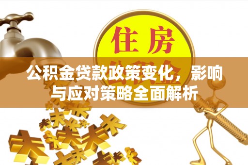 尖扎公积金贷款政策变化，影响与应对策略全面解析