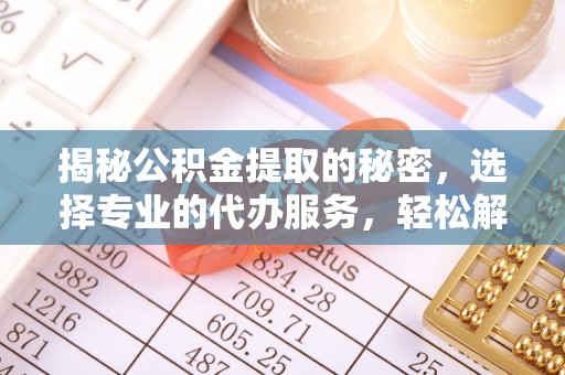 尖扎揭秘公积金提取的秘密，选择专业的代办服务，轻松解决你的难题