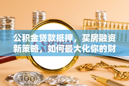 尖扎公积金贷款抵押，买房融资新策略，如何最大化你的财务自由