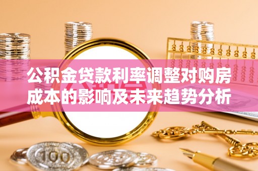 尖扎公积金贷款利率调整对购房成本的影响及未来趋势分析