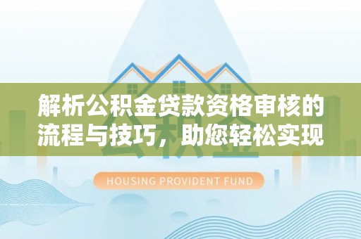 尖扎解析公积金贷款资格审核的流程与技巧，助您轻松实现购房梦