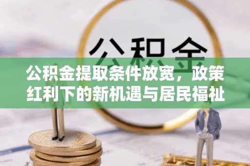 尖扎公积金提取条件放宽，政策红利下的新机遇与居民福祉提升