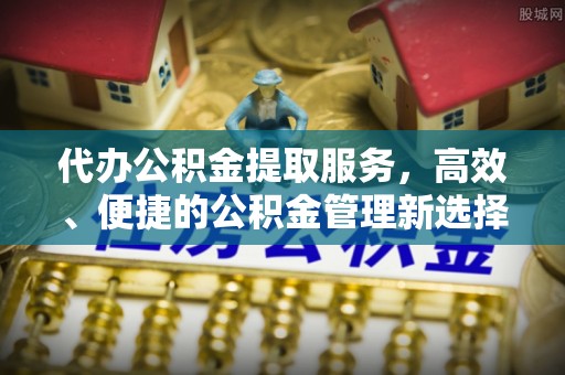 尖扎代办公积金提取服务，高效、便捷的公积金管理新选择