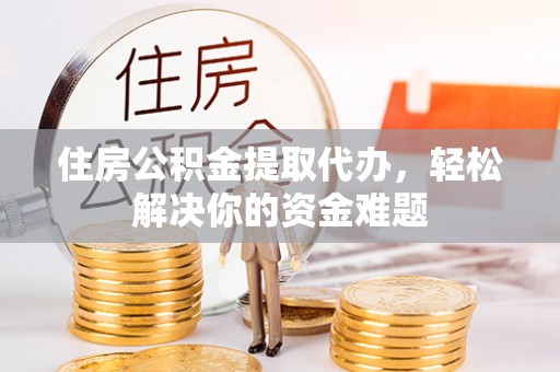 尖扎住房公积金提取代办，轻松解决你的资金难题