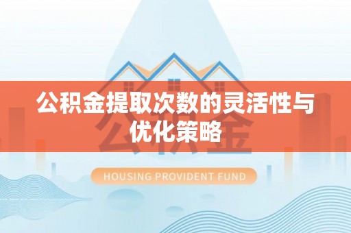 尖扎公积金提取次数的灵活性与优化策略