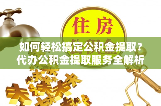 尖扎如何轻松搞定公积金提取？代办公积金提取服务全解析