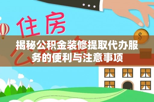 尖扎揭秘公积金装修提取代办服务的便利与注意事项