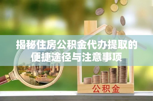 尖扎揭秘住房公积金代办提取的便捷途径与注意事项