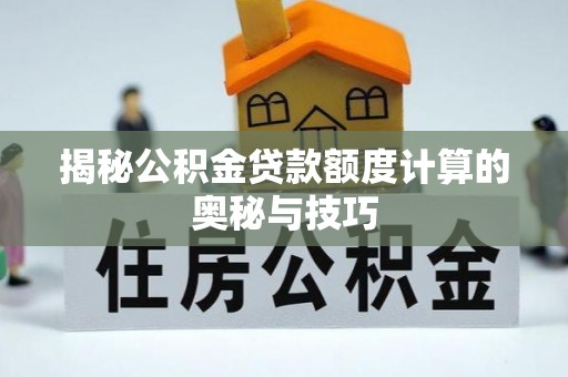 尖扎揭秘公积金贷款额度计算的奥秘与技巧