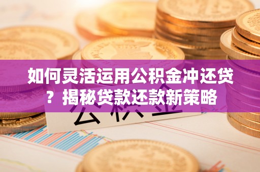 尖扎如何灵活运用公积金冲还贷？揭秘贷款还款新策略