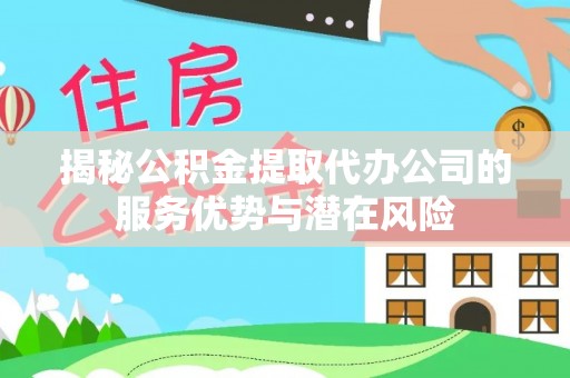 尖扎揭秘公积金提取代办公司的服务优势与潜在风险