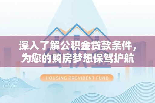 尖扎深入了解公积金贷款条件，为您的购房梦想保驾护航