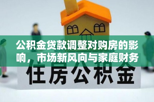 尖扎公积金贷款调整对购房的影响，市场新风向与家庭财务规划