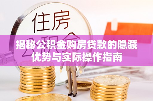尖扎揭秘公积金购房贷款的隐藏优势与实际操作指南