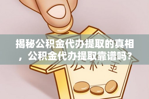 尖扎揭秘公积金代办提取的真相，公积金代办提取靠谱吗？你需要知道这些关键点