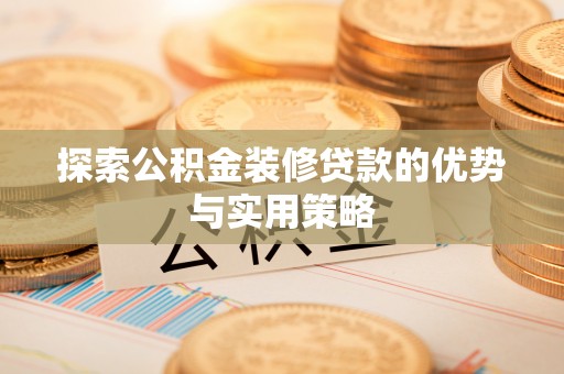 尖扎探索公积金装修贷款的优势与实用策略