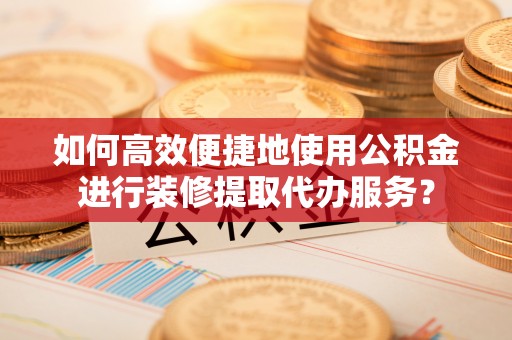 尖扎如何高效便捷地使用公积金进行装修提取代办服务？