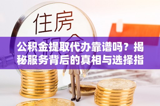 尖扎公积金提取代办靠谱吗？揭秘服务背后的真相与选择指南