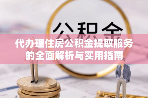 尖扎代办理住房公积金提取服务的全面解析与实用指南