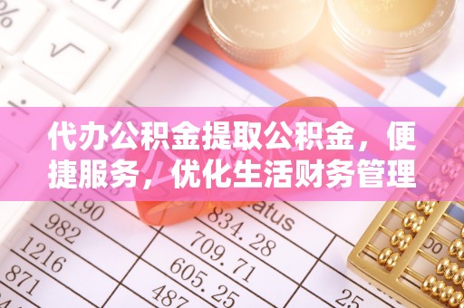 尖扎代办公积金提取公积金，便捷服务，优化生活财务管理