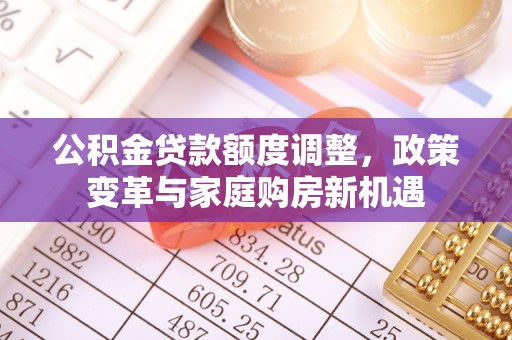 尖扎公积金贷款额度调整，政策变革与家庭购房新机遇