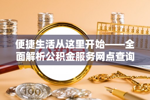 尖扎便捷生活从这里开始——全面解析公积金服务网点查询与高效利用