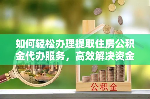 尖扎如何轻松办理提取住房公积金代办服务，高效解决资金需求