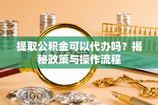 尖扎提取公积金可以代办吗？揭秘政策与操作流程